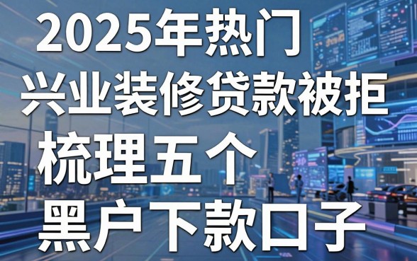 2025年热门兴业装修贷款被拒，梳理五个黑户下款口子