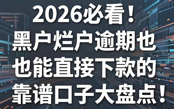 2026必看！黑户烂户逾期也能直接下款的靠谱口子大盘点