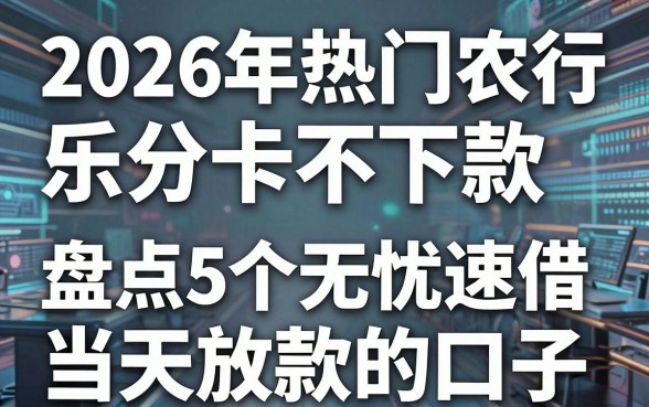 2026年热门农行乐分卡不下款，盘点5个无忧速借当天放款的口子