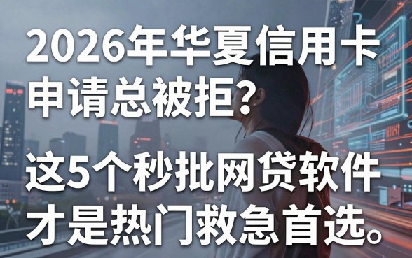 2026年华夏信用卡申请总被拒？这5个秒批网贷软件才是热门救急首选