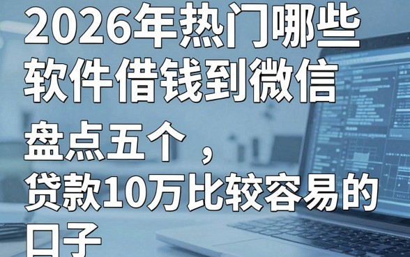 2026年热门哪些软件借钱到微信,盘点五个贷款10万比较容易的口子