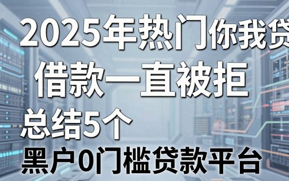 2025年热门你我贷借款一直被拒,总结5个黑户0门槛贷款平台
