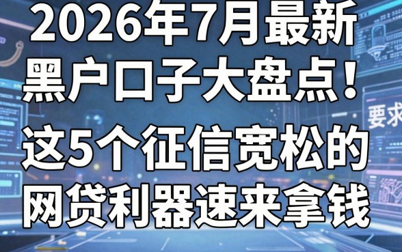 2026年7月最新黑户口子大盘点!这5个征信宽松的网贷利器速来拿钱