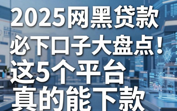 2025网黑贷款必下口子大盘点！这5个平台真的能下款