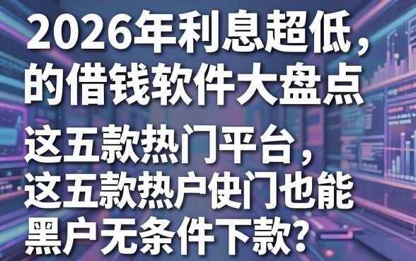 2026年利息超低的借钱软件大盘点，这五款热门平台黑户也能无条件下款！