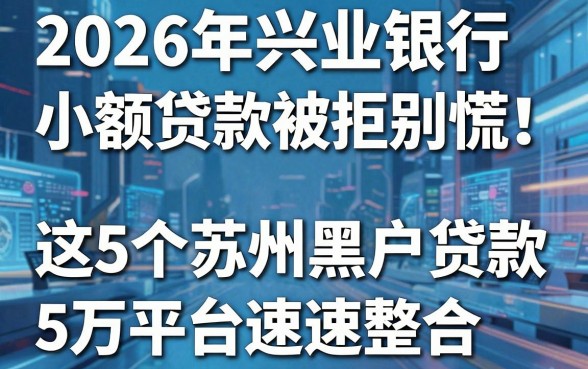 2026年兴业银行小额贷款被拒别慌！这5个苏州黑户贷款5万平台速速整合