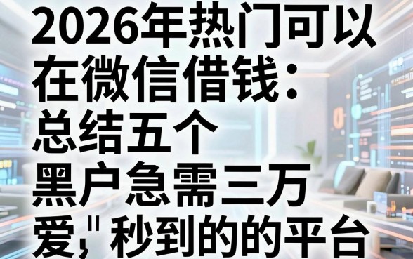 2026年热门可以在微信借钱,总结五个黑户急需三万秒到的的平台