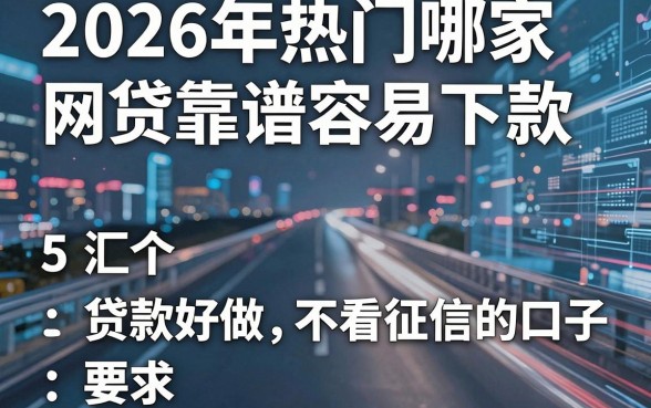 2026年热门哪家网贷靠谱容易下款，汇总5个贷款好做不看征信的口子