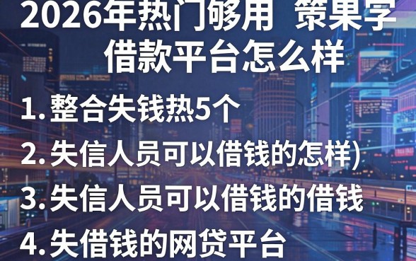 2026年热门够用借款平台怎么样，整合5个失信人员可以借钱的网贷平台