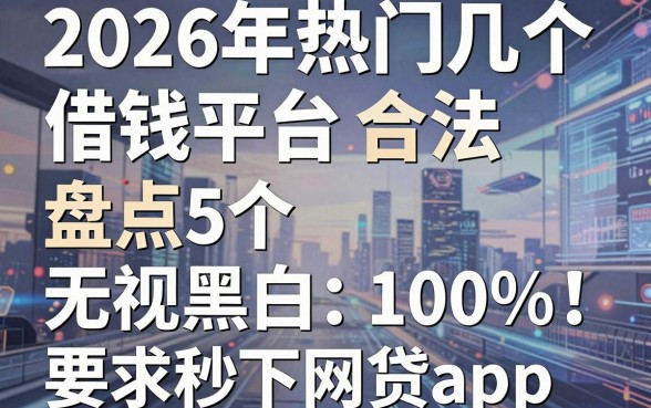 2026年热门几个借钱平台合法，盘点5个无视黑白100%秒下网贷app