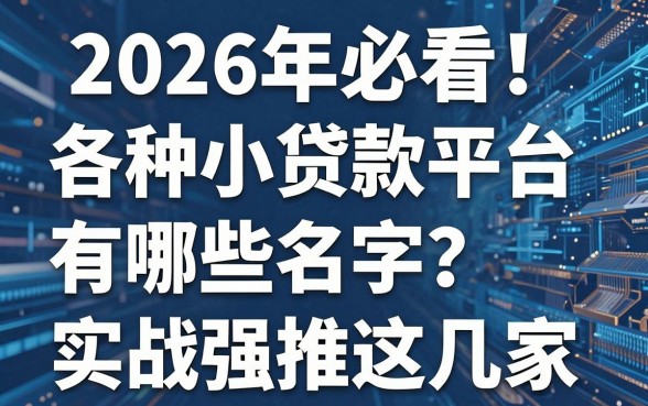2026年必看！各种小贷款平台有哪些名字？实战强推这几家！