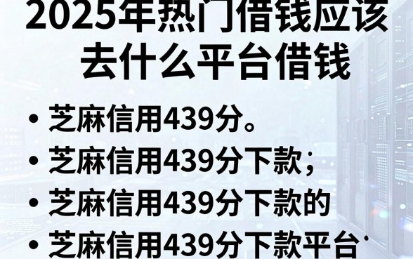 2025年热门借钱应该去什么平台借钱，概括五个芝麻信用439分下款的平台