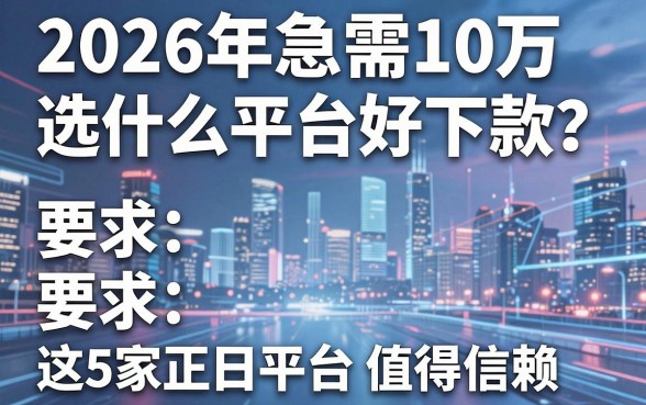 2026年急需10万选什么平台好下款?这5家正规平台值得信赖!