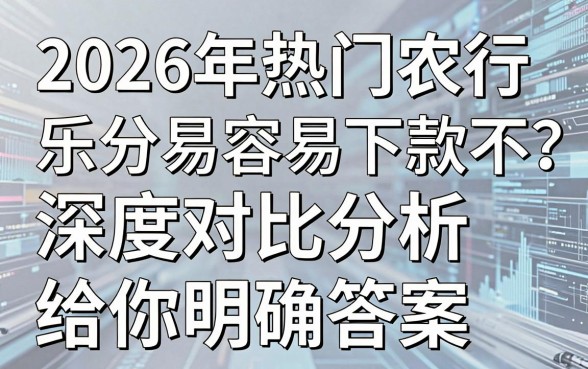 2026年热门农行乐分易容易下款不？深度对比分析给你明确答案！