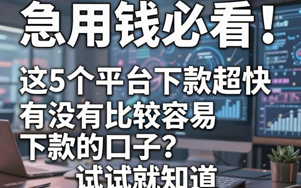 急用钱必看!这5个平台下款超快,有没有比较容易下款的口子?试试就知道!