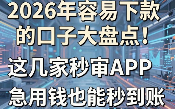 2026年容易下款的口子大盘点!这几家秒审APP,急用钱也能秒到账