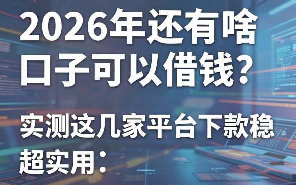 2026年还有啥口子可以借钱?实测这几家平台下款稳、超实用!