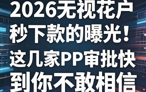 2026无视花户秒下款的口子曝光！这几家APP审批快到你不敢相信