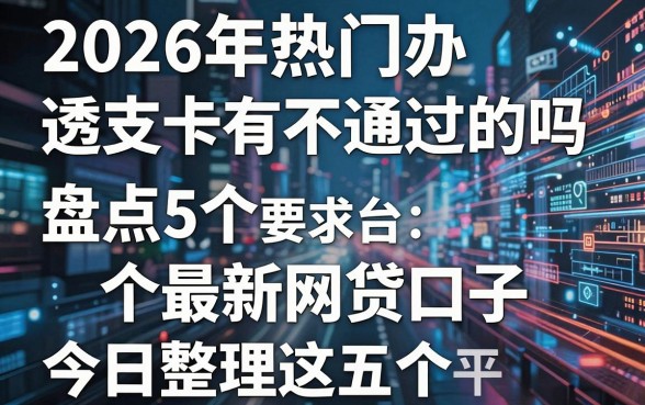 2026年热门办透支卡有不通过的吗,盘点5个最新网贷口子今日整理这五个平台