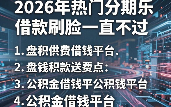 2026年热门分期乐借款刷脸一直不过，盘点五个公积金借钱平台