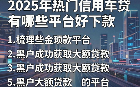 2025年热门信用车贷有哪些平台好下款，梳理5个黑户成功获取大额贷款的平台