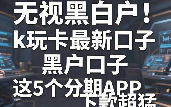 无视黑白户！k玩卡最新口子黑户口子，这5个分期APP下款超猛