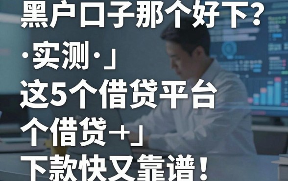 黑户口子那个好下?实测这5个借贷平台下款快又靠谱!