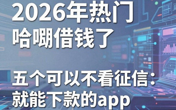2026年热门哈啰借钱了,总结五个可以不看征信就能下款的app