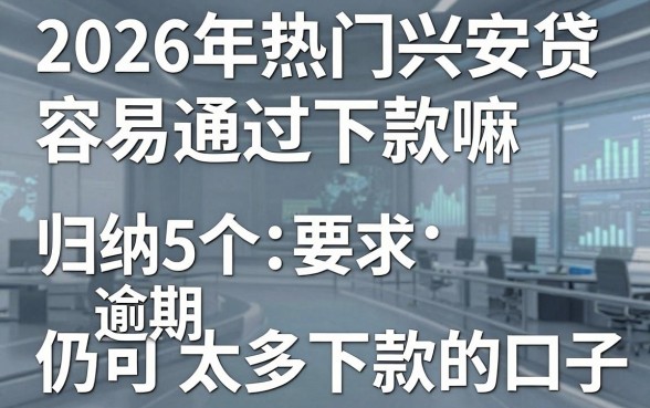 2026年热门兴安贷容易通过下款嘛,归纳5个逾期太多仍可下款的口子