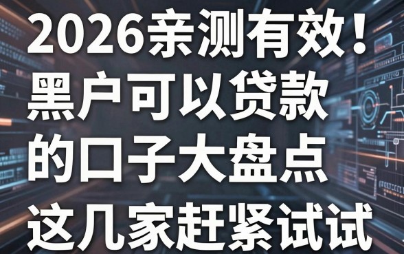 2026亲测有效！黑户可以贷款的口子大盘点，这几家赶紧试试