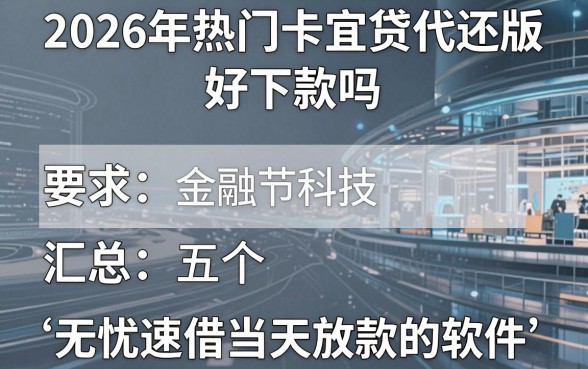 2026年热门卡宜贷代还版 好下款吗,汇总五个无忧速借当天放款的软件