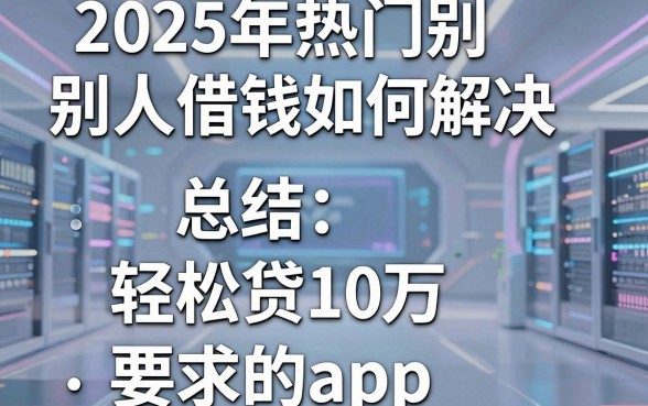 2025年热门别人借钱如何解决，总结五个轻松贷10万的app