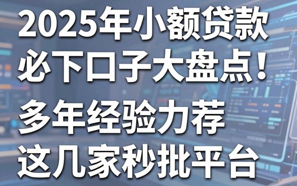 2025年小额贷款必下口子大盘点！多年经验力荐这几家秒批平台