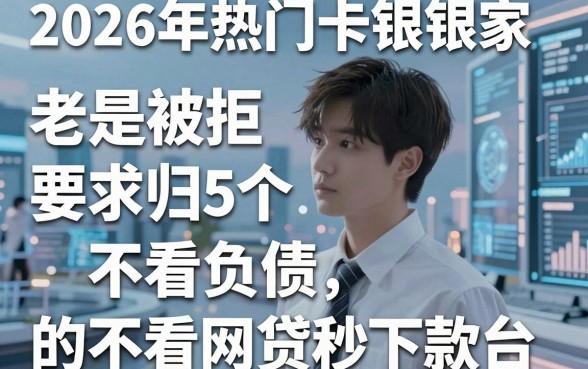 2026年热门卡银家老是被拒，归纳5个不看负债秒下款的网贷平台