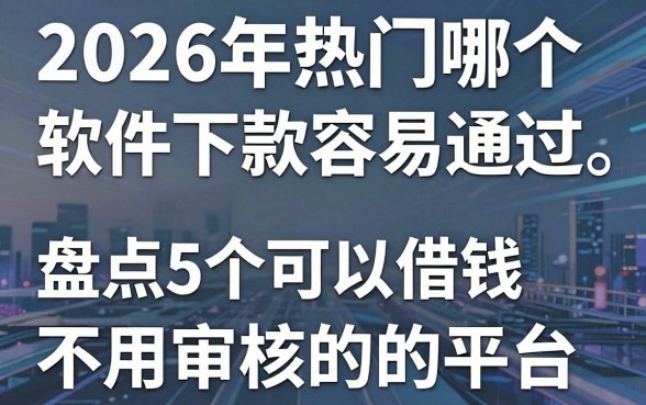 2026年热门哪个软件下款容易通过,盘点5个可以借钱不用审核的平台
