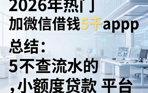 2026年热门加微信借钱5千app,总结5个不查流水的小额度贷款平台