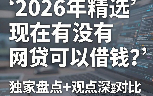 2026年精选：现在有没有网贷可以借钱？独家盘点+观点深度对比，一针见血！