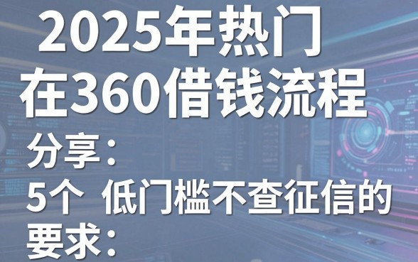 2025年热门在360借钱流程,分享5个低门槛不查征信的平台