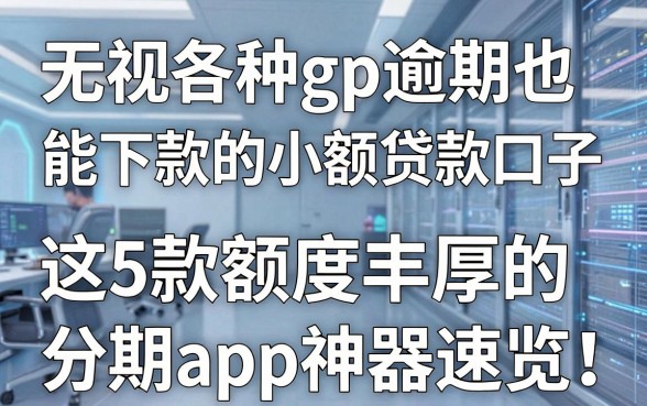 无视各种gp逾期也能下款的小额贷款口子，这5款额度丰厚的分期app神器速览！