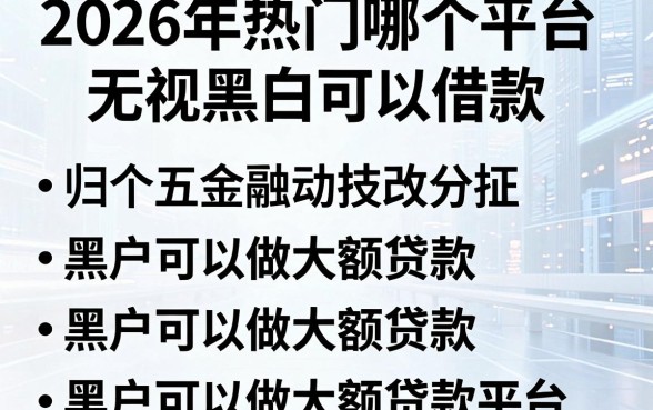 2026年热门哪个平台无视黑白可以借款,归纳五个黑户可以做大额贷款平台