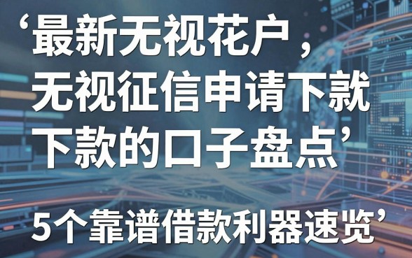 最新无视花户无视征信申请就下款的口子盘点，5个靠谱借款利器速览！