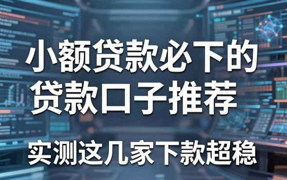 小额贷款必下的贷款口子推荐,实测这几家下款超稳!