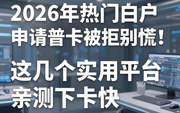 2026年热门白户申请普卡被拒别慌!这几个实用平台亲测下卡快