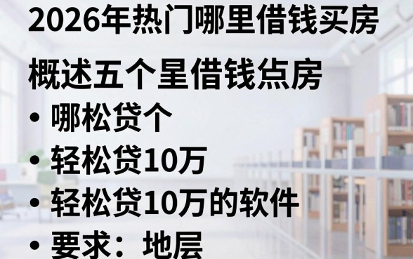 2026年热门哪里借钱买房，概括五个轻松贷10万的软件