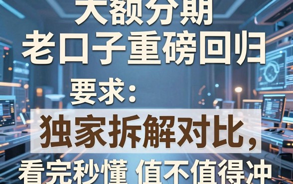 大额分期老口子重磅回归，独家拆解对比，看完秒懂值不值得冲！