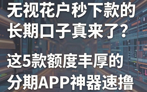 无视花户秒下款的长期口子真来了?这5款额度丰厚的分期APP神器速撸!