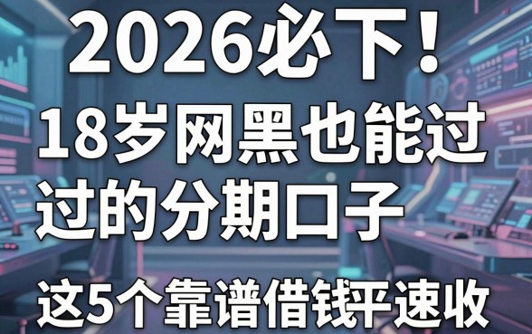 2026必下！18岁网黑也能过的分期口子，这5个靠谱借钱平台速收