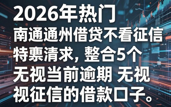 2026年热门南通通州借贷 不看征信,整合5个无视当前逾期无视征信的借款口子