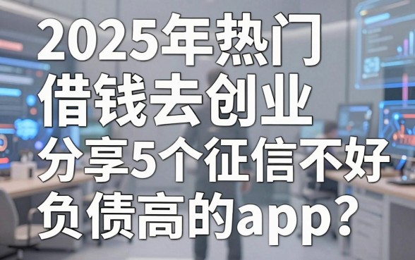 2025年热门借钱去创业,分享5个征信不好负债高的app