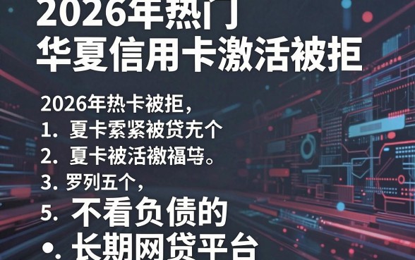 2026年热门华夏信用卡激活被拒，罗列五个不看负债的长期网贷平台